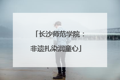 长沙师范学院：非遗扎染润童心
