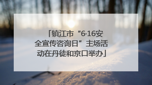 镇江市“6·16安全宣传咨询日”主场活动在丹徒和京口举办