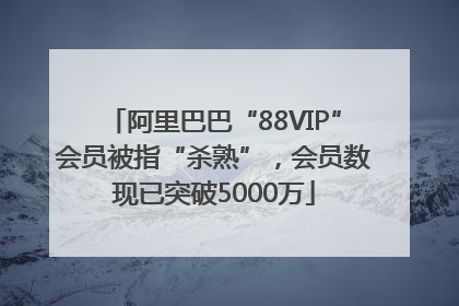 阿里巴巴“88VIP”会员被指“杀熟”，会员数现已突破5000万