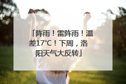 阵雨！雷阵雨！温差17℃！下周，洛阳天气大反转
