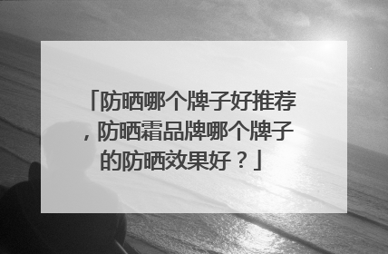 防晒哪个牌子好推荐，防晒霜品牌哪个牌子的防晒效果好？