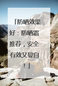 防晒效果好：防晒霜推荐，安全有效又显白！