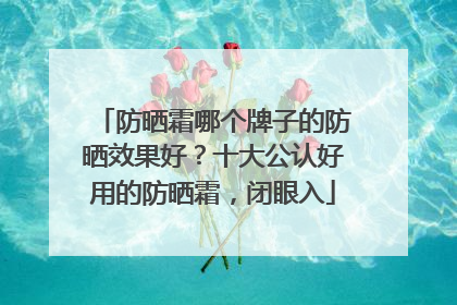 防晒霜哪个牌子的防晒效果好？十大公认好用的防晒霜，闭眼入