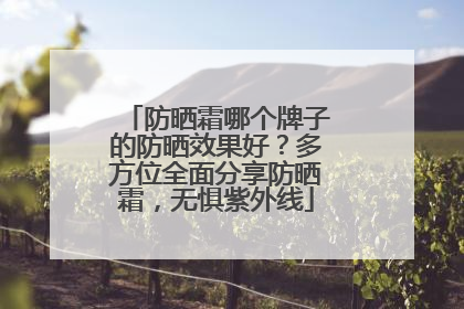防晒霜哪个牌子的防晒效果好？多方位全面分享防晒霜，无惧紫外线
