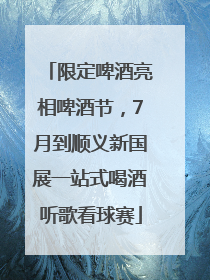 限定啤酒亮相啤酒节，7月到顺义新国展一站式喝酒听歌看球赛