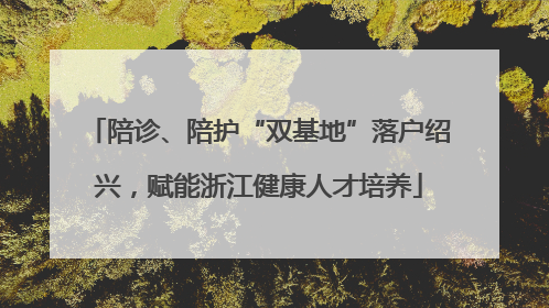陪诊、陪护“双基地”落户绍兴，赋能浙江健康人才培养