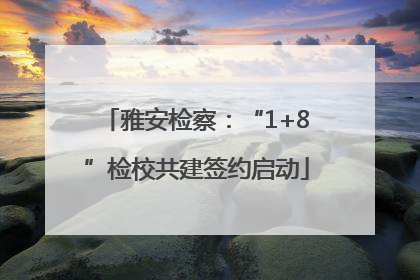 雅安检察：“1+8”检校共建签约启动
