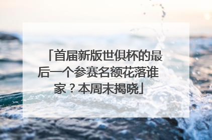 首届新版世俱杯的最后一个参赛名额花落谁家？本周末揭晓
