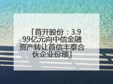 首开股份：3.999亿元向中信金融资产转让首信丰泰合伙企业份额