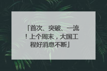 首次、突破、一流！上个周末，大国工程好消息不断