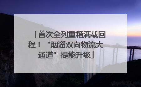 首次全列重箱满载回程！“烟淄双向物流大通道”提能升级
