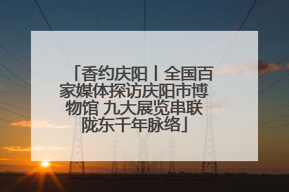 香约庆阳丨全国百家媒体探访庆阳市博物馆 九大展览串联陇东千年脉络