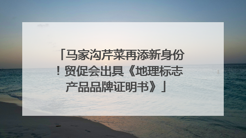 马家沟芹菜再添新身份！贸促会出具《地理标志产品品牌证明书》