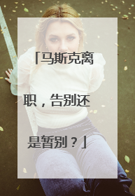 马斯克离职，告别还是暂别？