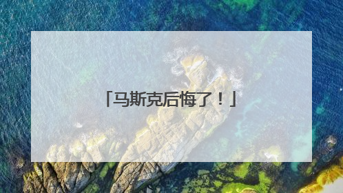 马斯克后悔了！