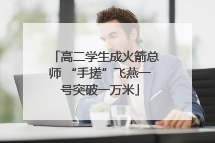 高二学生成火箭总师 “手搓”飞燕一号突破一万米