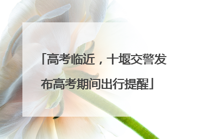 高考临近，十堰交警发布高考期间出行提醒