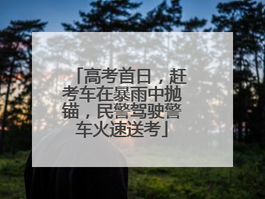 高考首日，赶考车在暴雨中抛锚，民警驾驶警车火速送考