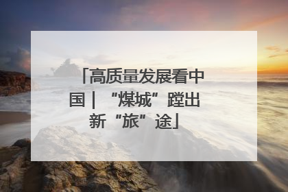 高质量发展看中国｜“煤城”蹚出新“旅”途