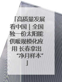 高质量发展看中国｜全国独一份太阳能供暖规模化应用 长春拿出“净月样本”