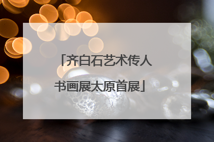 齐白石艺术传人书画展太原首展