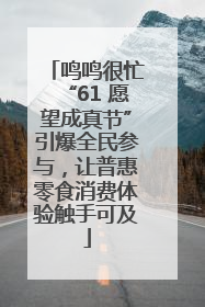 鸣鸣很忙“61 愿望成真节”引爆全民参与，让普惠零食消费体验触手可及