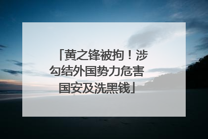 黄之锋被拘！涉勾结外国势力危害国安及洗黑钱