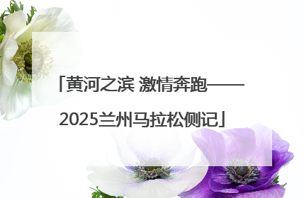 黄河之滨 激情奔跑——2025兰州马拉松侧记