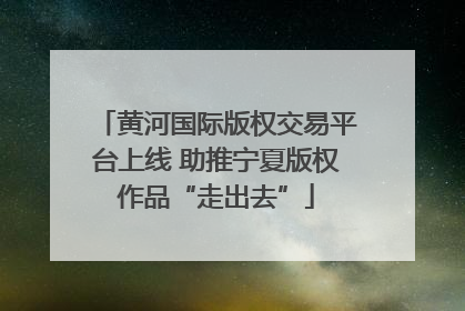 黄河国际版权交易平台上线 助推宁夏版权作品“走出去”