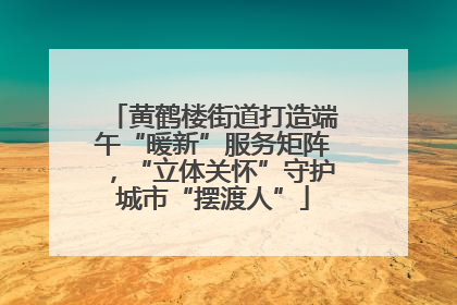 黄鹤楼街道打造端午“暖新”服务矩阵，“立体关怀”守护城市“摆渡人”
