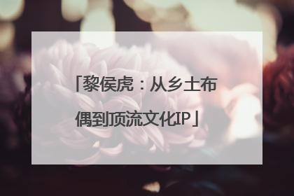 黎侯虎：从乡土布偶到顶流文化IP