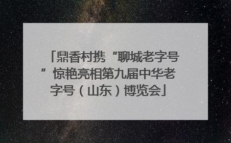 鼎香村携“聊城老字号”惊艳亮相第九届中华老字号（山东）博览会