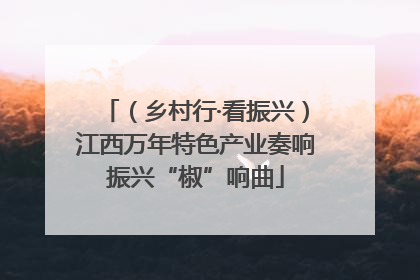 （乡村行·看振兴）江西万年特色产业奏响振兴“椒”响曲