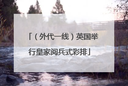 （外代一线）英国举行皇家阅兵式彩排