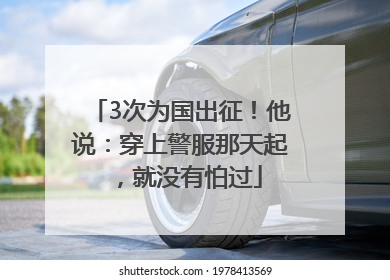 3次为国出征！他说：穿上警服那天起，就没有怕过
