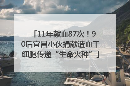 11年献血87次！90后宜昌小伙捐献造血干细胞传递“生命火种”
