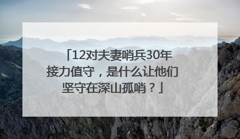 12对夫妻哨兵30年接力值守，是什么让他们坚守在深山孤哨？