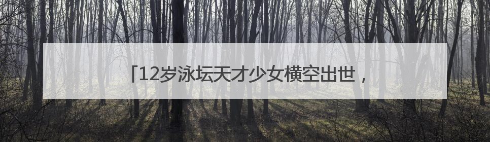 12岁泳坛天才少女横空出世，张雨霏或许有了最好的接班人