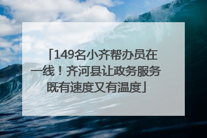 149名小齐帮办员在一线！齐河县让政务服务既有速度又有温度