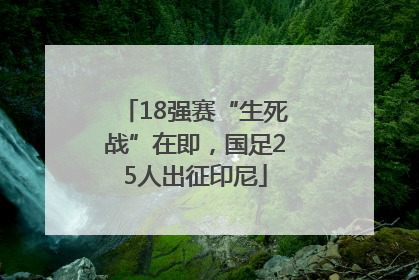 18强赛“生死战”在即，国足25人出征印尼