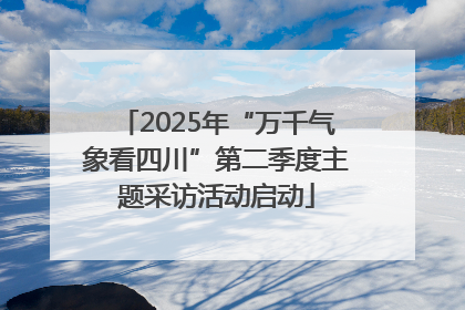 2025年“万千气象看四川”第二季度主题采访活动启动