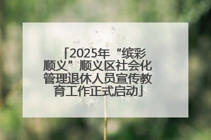 2025年“缤彩顺义”顺义区社会化管理退休人员宣传教育工作正式启动