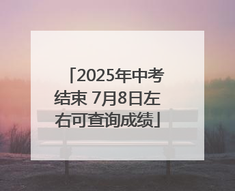 2025年中考结束 7月8日左右可查询成绩