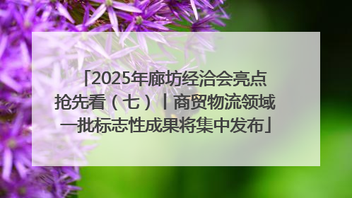 2025年廊坊经洽会亮点抢先看（七）丨商贸物流领域一批标志性成果将集中发布