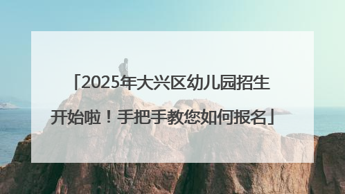 2025年大兴区幼儿园招生开始啦！手把手教您如何报名