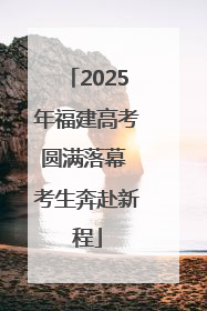 2025年福建高考圆满落幕 考生奔赴新程