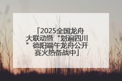 2025全国龙舟大联动暨“划遍四川”德阳端午龙舟公开赛火热备战中