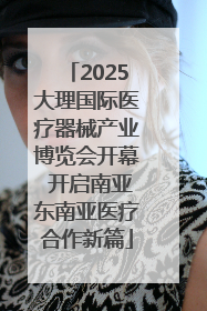 2025大理国际医疗器械产业博览会开幕 开启南亚东南亚医疗合作新篇
