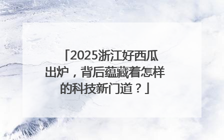 2025浙江好西瓜出炉，背后蕴藏着怎样的科技新门道？