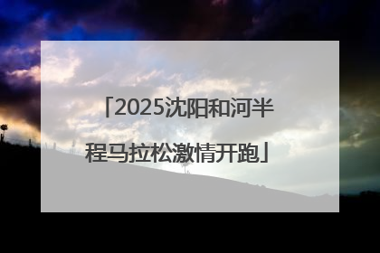 2025沈阳和河半程马拉松激情开跑